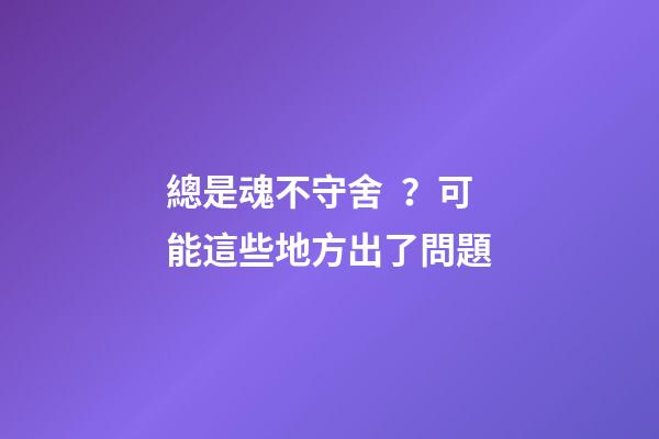 總是魂不守舍？可能這些地方出了問題